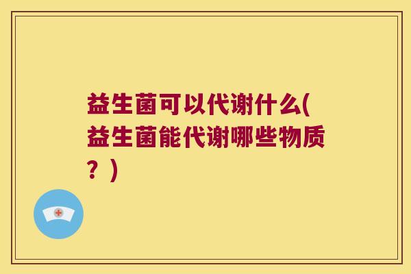 益生菌可以代谢什么(益生菌能代谢哪些物质？)