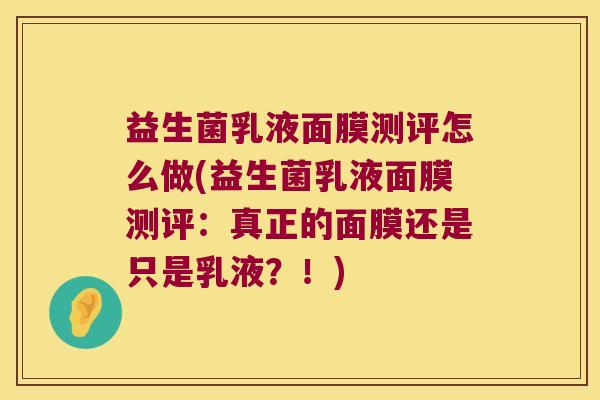 益生菌乳液面膜测评怎么做(益生菌乳液面膜测评:真正的面膜还是只是乳液?!) 益生菌乳液面膜测评怎么做(益生菌乳液面膜测评:真正的面膜还是只是乳液?!)
