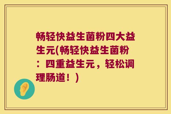 畅轻快益生菌粉四大益生元(畅轻快益生菌粉：四重益生元，轻松调理肠道！)