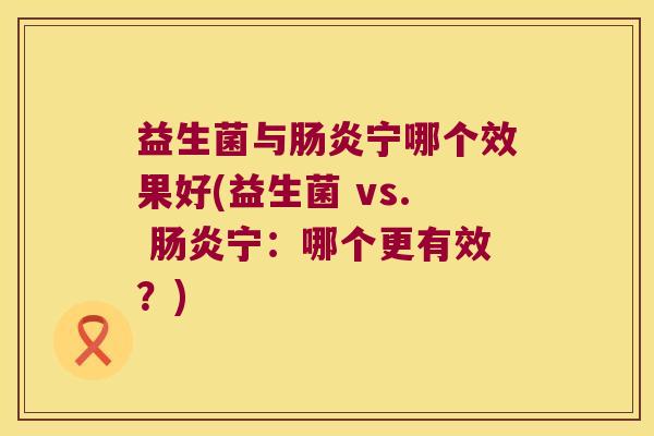 益生菌与肠炎宁哪个效果好(益生菌 vs. 肠炎宁：哪个更有效？)