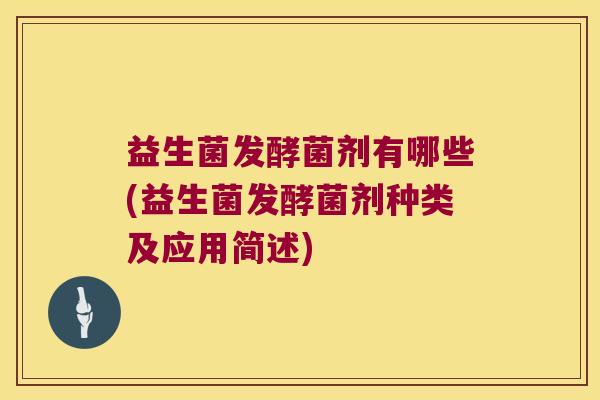 益生菌发酵菌剂有哪些(益生菌发酵菌剂种类及应用简述)