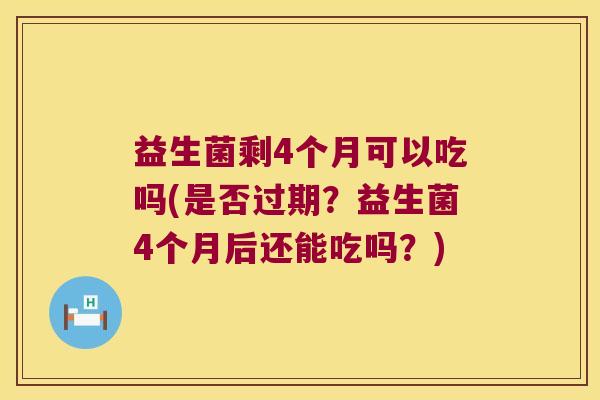 益生菌剩4个月可以吃吗(是否过期？益生菌4个月后还能吃吗？)