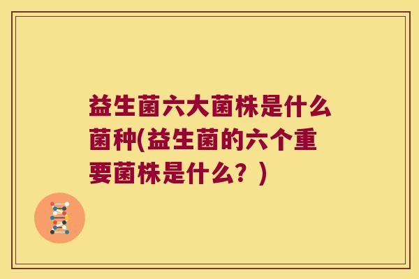 益生菌六大菌株是什么菌种(益生菌的六个重要菌株是什么？)
