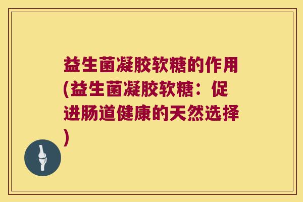 益生菌凝胶软糖的作用(益生菌凝胶软糖：促进肠道健康的天然选择)