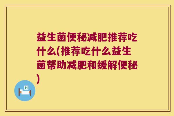 益生菌便秘减肥推荐吃什么(推荐吃什么益生菌帮助减肥和缓解便秘)