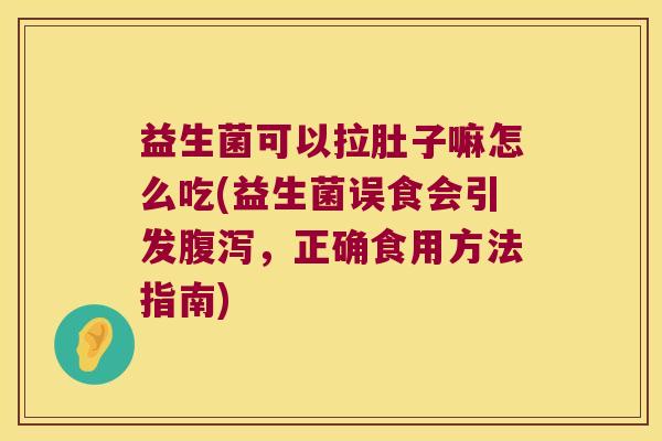 益生菌可以拉肚子嘛怎么吃(益生菌误食会引发腹泻，正确食用方法指南)