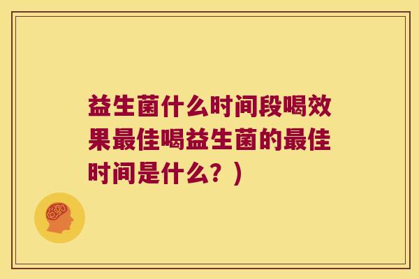 益生菌什么时间段喝效果最佳喝益生菌的最佳时间是什么？)