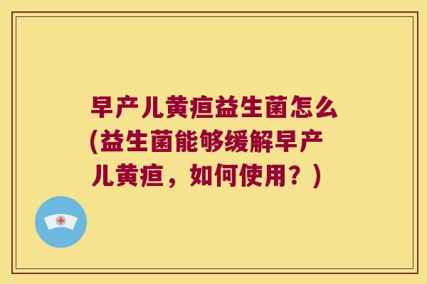 早产儿黄疸益生菌怎么(益生菌能够缓解早产儿黄疸，如何使用？)