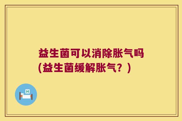 益生菌可以消除胀气吗(益生菌缓解胀气？)