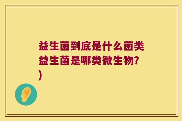 益生菌到底是什么菌类益生菌是哪类微生物？)