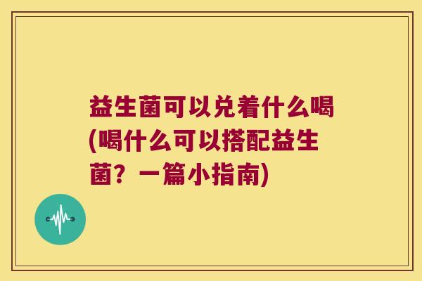益生菌可以兑着什么喝(喝什么可以搭配益生菌？一篇小指南)