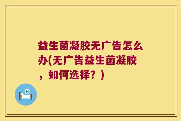 益生菌凝胶无广告怎么办(无广告益生菌凝胶，如何选择？)