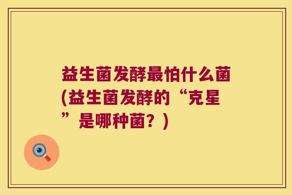益生菌发酵怕什么菌(益生菌发酵的“克星”是哪种菌?) 益生菌发酵怕什么菌(益生菌发酵的“克星”是哪种菌?)