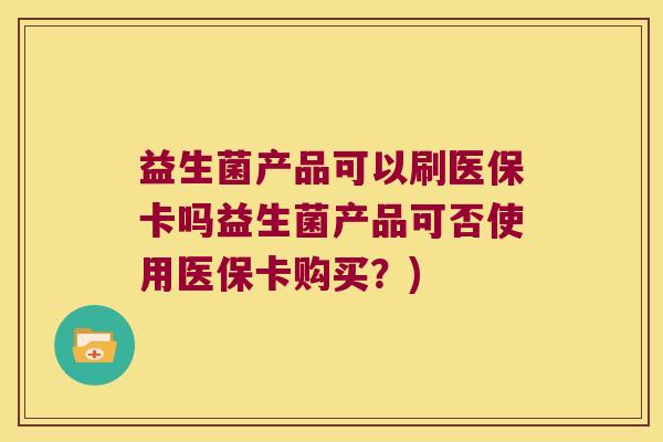 益生菌产品可以刷医保卡吗益生菌产品可否使用医保卡购买？)