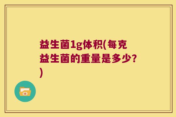 益生菌1g体积(每克益生菌的重量是多少？)