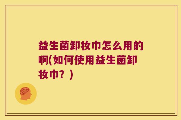 益生菌卸妆巾怎么用的啊(如何使用益生菌卸妆巾？)