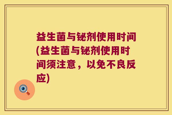益生菌与铋剂使用时间(益生菌与铋剂使用时间须注意，以免不良反应)