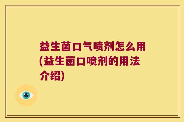 益生菌口气喷剂怎么用(益生菌口喷剂的用法介绍) 益生菌口气喷剂怎么用(益生菌口喷剂的用法介绍)