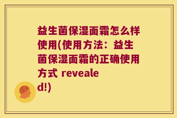益生菌保湿面霜怎么样使用(使用方法：益生菌保湿面霜的正确使用方式 revealed!)