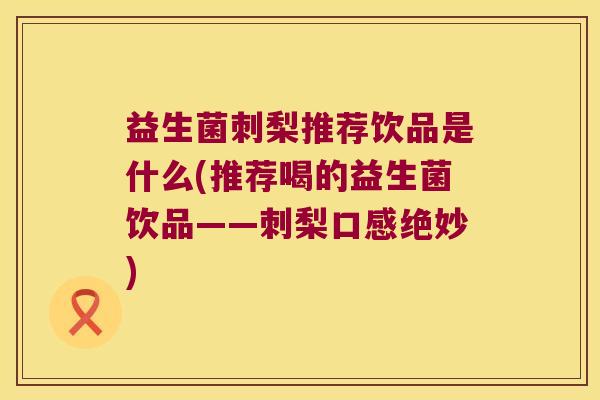 益生菌刺梨推荐饮品是什么(推荐喝的益生菌饮品——刺梨口感绝妙)