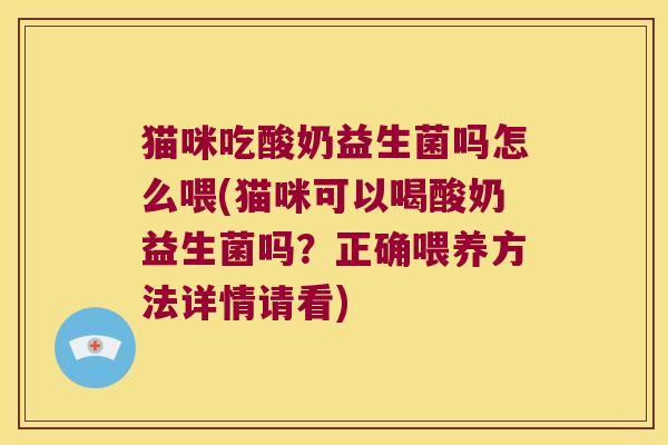 猫咪吃酸奶益生菌吗怎么喂(猫咪可以喝酸奶益生菌吗?正确喂养方法详情请看) 猫咪吃酸奶益生菌吗怎么喂(猫咪可以喝酸奶益生菌吗?正确喂养方法详情请看)