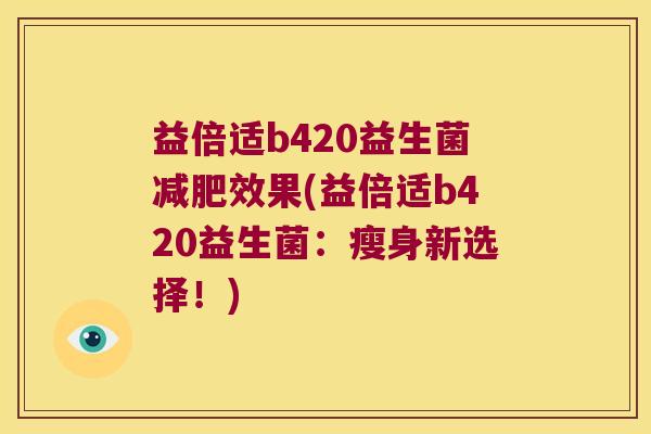 益倍适b420益生菌减肥效果(益倍适b420益生菌：瘦身新选择！)