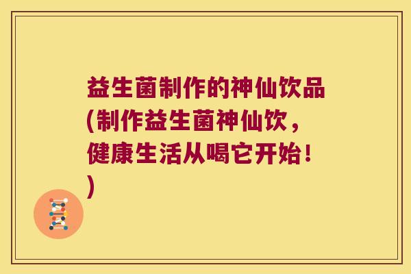 益生菌制作的神仙饮品(制作益生菌神仙饮，健康生活从喝它开始！)