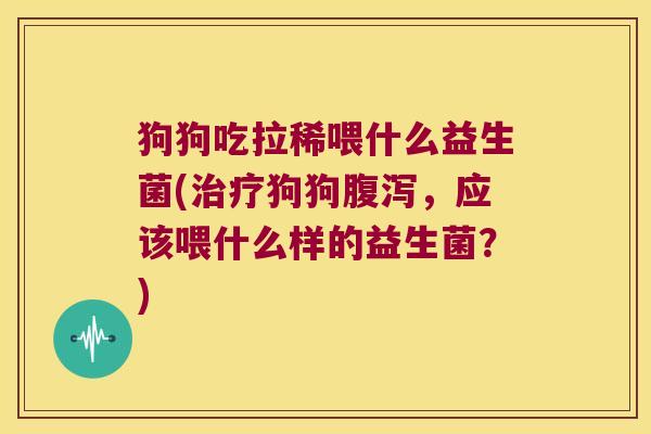 狗狗吃拉稀喂什么益生菌(治疗狗狗腹泻，应该喂什么样的益生菌？)