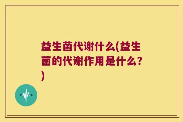 益生菌代谢什么(益生菌的代谢作用是什么？)