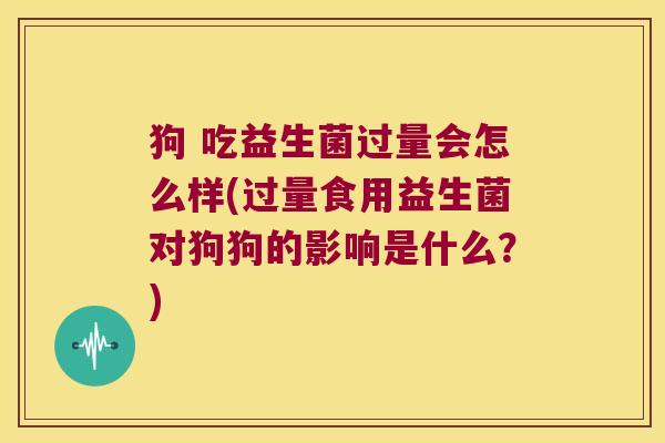 狗 吃益生菌过量会怎么样(过量食用益生菌对狗狗的影响是什么？)