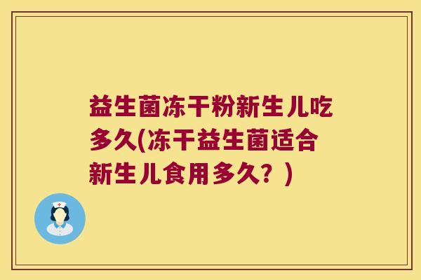 益生菌冻干粉新生儿吃多久(冻干益生菌适合新生儿食用多久?) 益生菌冻干粉新生儿吃多久(冻干益生菌适合新生儿食用多久?)
