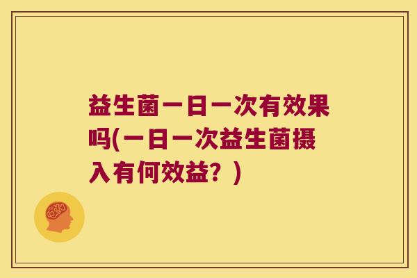 益生菌一日一次有效果吗(一日一次益生菌摄入有何效益？)