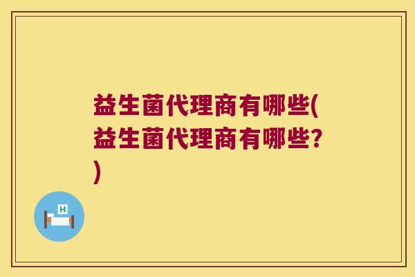 益生菌代理商有哪些(益生菌代理商有哪些?) 益生菌代理商有哪些(益生菌代理商有哪些?)