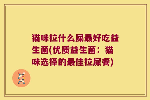 猫咪拉什么屎最好吃益生菌(优质益生菌：猫咪选择的最佳拉屎餐)