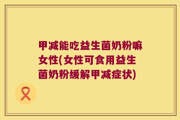 甲减能吃益生菌奶粉嘛女性(女性可食用益生菌奶粉缓解甲减症状) 甲减能吃益生菌奶粉嘛女性(女性可食用益生菌奶粉缓解甲减症状)