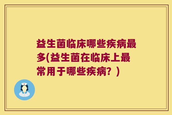 益生菌临床哪些疾病最多(益生菌在临床上最常用于哪些疾病？)