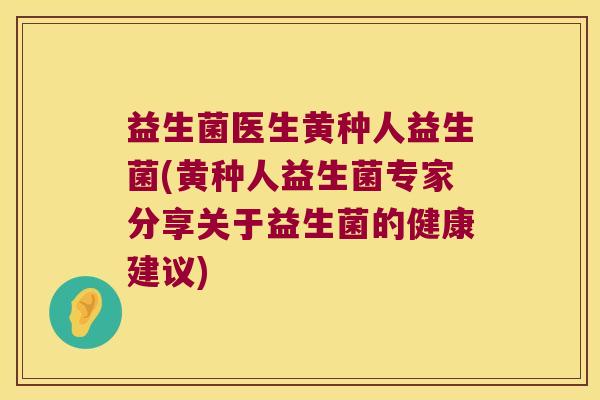 益生菌医生黄种人益生菌(黄种人益生菌专家分享关于益生菌的健康建议)