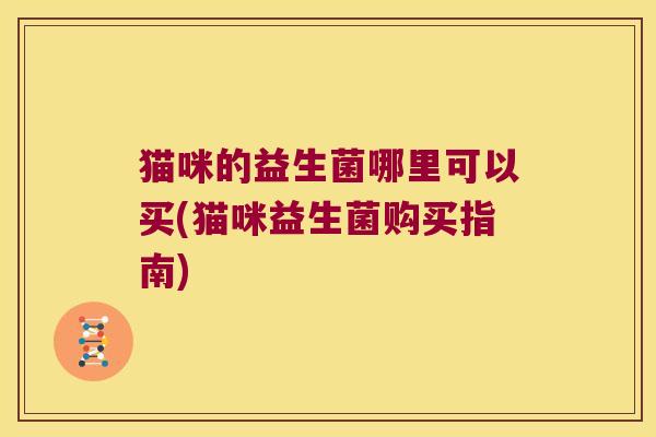 猫咪的益生菌哪里可以买(猫咪益生菌购买指南)