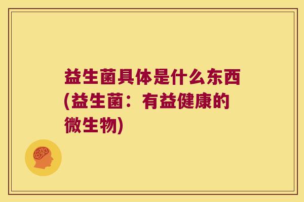 益生菌具体是什么东西(益生菌：有益健康的微生物)