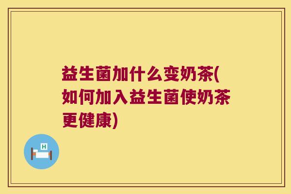 益生菌加什么变奶茶(如何加入益生菌使奶茶更健康)
