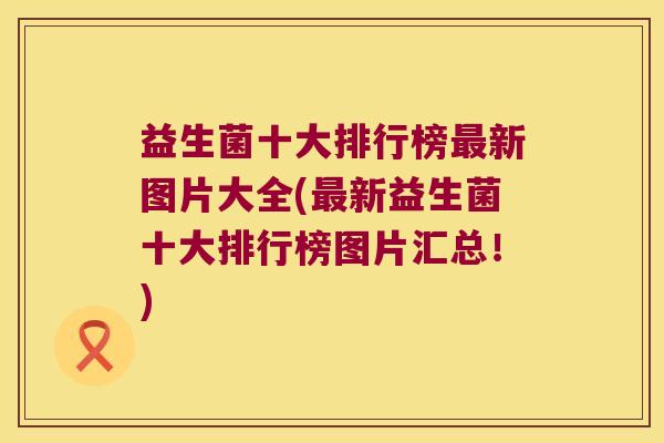 益生菌十大排行榜最新图片大全(最新益生菌十大排行榜图片汇总！)
