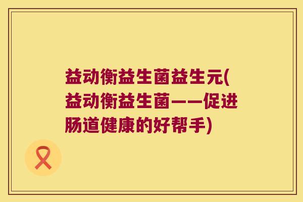 益动衡益生菌益生元(益动衡益生菌——促进肠道健康的好帮手)