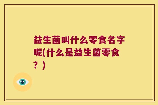 益生菌叫什么零食名字呢(什么是益生菌零食?) 益生菌叫什么零食名字呢(什么是益生菌零食?)