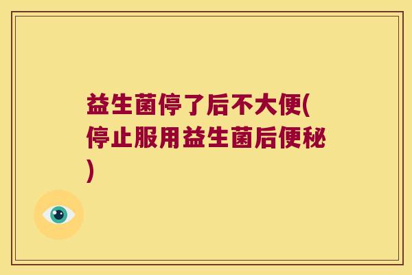 益生菌停了后不大便(停止服用益生菌后)
