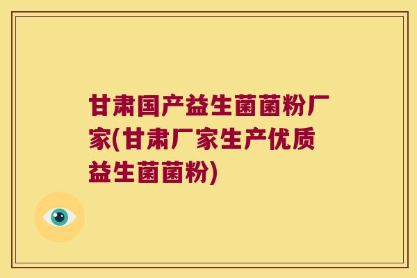 甘肃国产益生菌菌粉厂家(甘肃厂家生产优质益生菌菌粉)