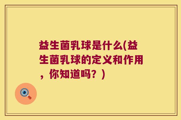 益生菌乳球是什么(益生菌乳球的定义和作用，你知道吗？)