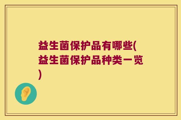 益生菌保护品有哪些(益生菌保护品种类一览) 益生菌保护品有哪些(益生菌保护品种类一览)