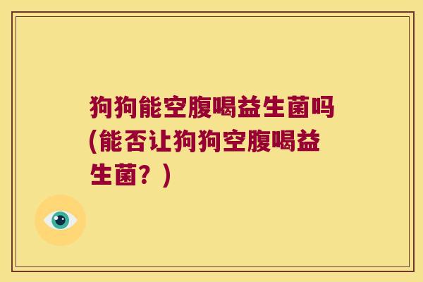 狗狗能空腹喝益生菌吗(能否让狗狗空腹喝益生菌？)