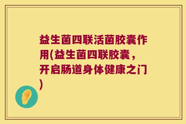 益生菌四联活菌胶囊作用(益生菌四联胶囊，开启肠道身体健康之门)
