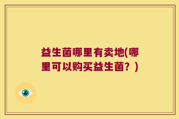 益生菌哪里有卖地(哪里可以购买益生菌？)